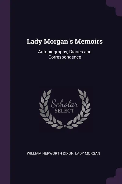 Обложка книги Lady Morgan's Memoirs. Autobiography, Diaries and Correspondence, William Hepworth Dixon, Lady Morgan