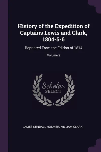 Обложка книги History of the Expedition of Captains Lewis and Clark, 1804-5-6. Reprinted From the Edition of 1814; Volume 2, James Kendall Hosmer, William Clark