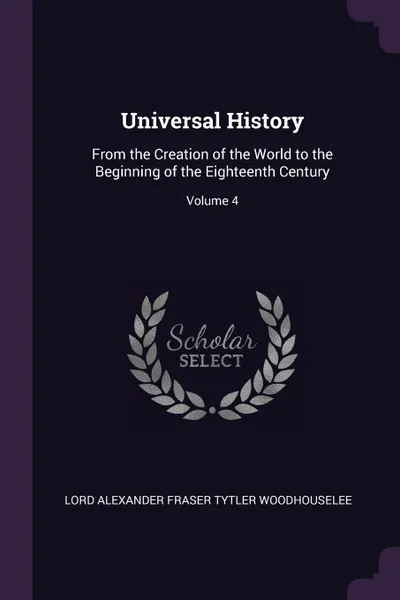 Обложка книги Universal History. From the Creation of the World to the Beginning of the Eighteenth Century; Volume 4, Lord Alexander Fraser Tytl Woodhouselee