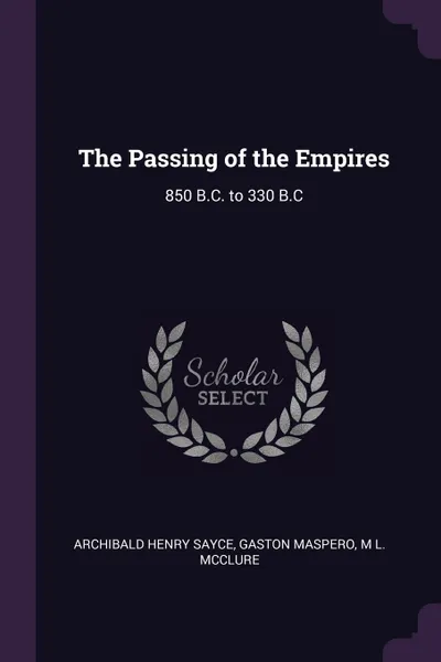 Обложка книги The Passing of the Empires. 850 B.C. to 330 B.C, Archibald Henry Sayce, Gaston Maspero, M L. McClure