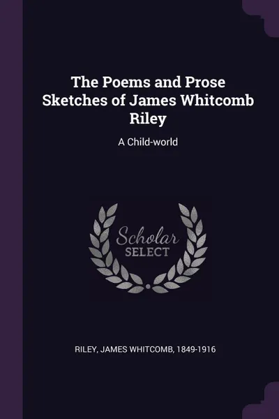 Обложка книги The Poems and Prose Sketches of James Whitcomb Riley. A Child-world, James Whitcomb Riley