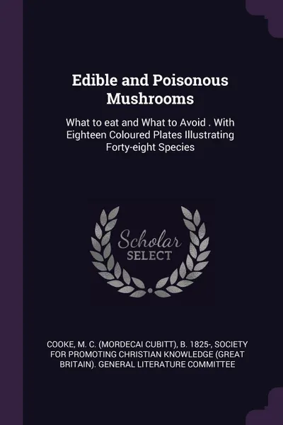 Обложка книги Edible and Poisonous Mushrooms. What to eat and What to Avoid . With Eighteen Coloured Plates Illustrating Forty-eight Species, M C. b. 1825- Cooke