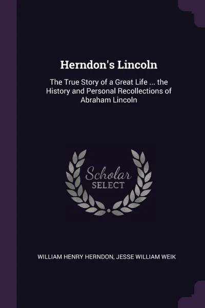 Обложка книги Herndon's Lincoln. The True Story of a Great Life ... the History and Personal Recollections of Abraham Lincoln, William Henry Herndon, Jesse William Weik