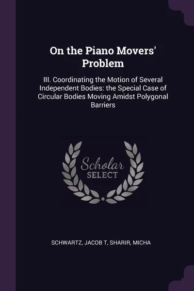 Обложка книги On the Piano Movers' Problem. III. Coordinating the Motion of Several Independent Bodies: the Special Case of Circular Bodies Moving Amidst Polygonal Barriers, Jacob T Schwartz, Micha Sharir