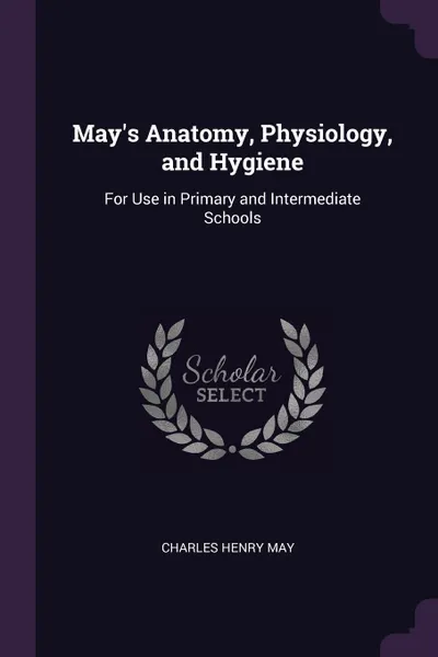 Обложка книги May's Anatomy, Physiology, and Hygiene. For Use in Primary and Intermediate Schools, Charles Henry May