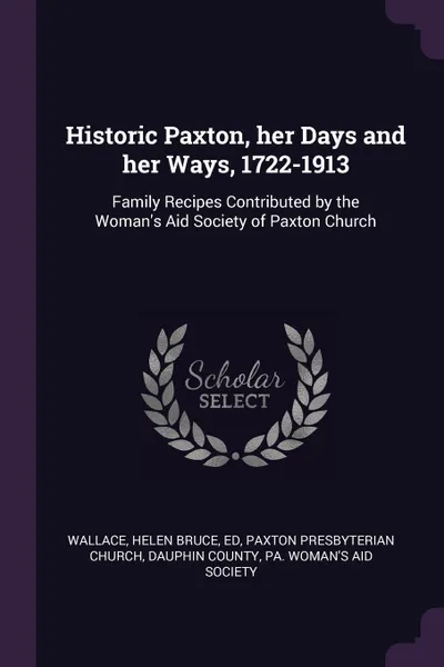 Обложка книги Historic Paxton, her Days and her Ways, 1722-1913. Family Recipes Contributed by the Woman's Aid Society of Paxton Church, Helen Bruce Wallace