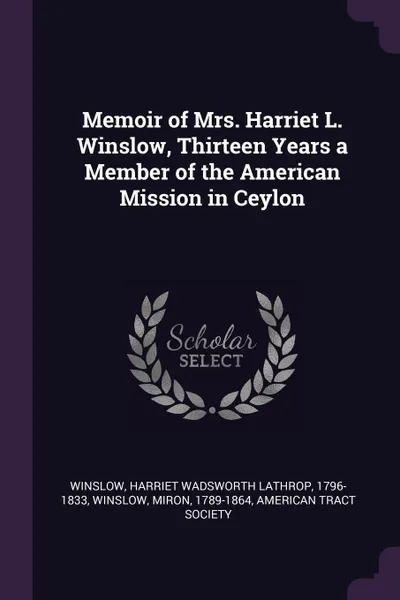 Обложка книги Memoir of Mrs. Harriet L. Winslow, Thirteen Years a Member of the American Mission in Ceylon, Harriet Wadsworth Lathrop Winslow, Miron Winslow