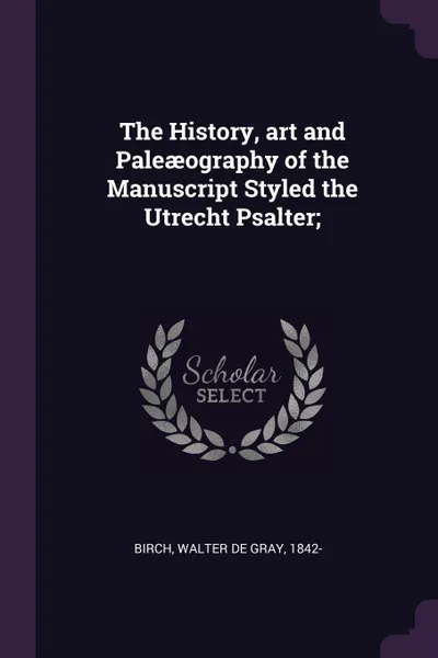 Обложка книги The History, art and Paleaeography of the Manuscript Styled the Utrecht Psalter;, Walter de Gray Birch