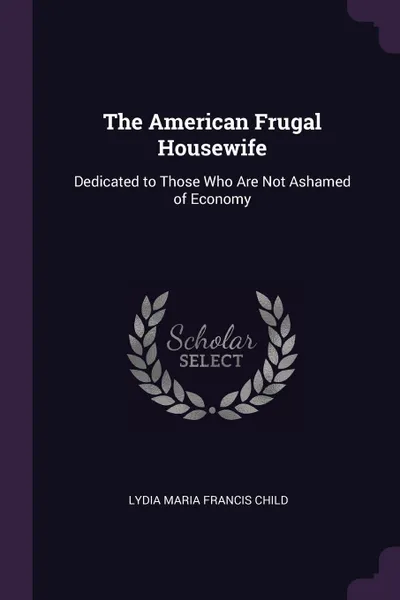 Обложка книги The American Frugal Housewife. Dedicated to Those Who Are Not Ashamed of Economy, Lydia Maria Francis Child