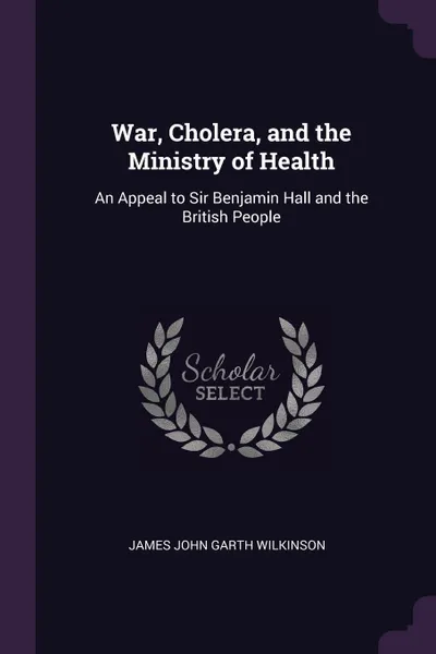 Обложка книги War, Cholera, and the Ministry of Health. An Appeal to Sir Benjamin Hall and the British People, James John Garth Wilkinson