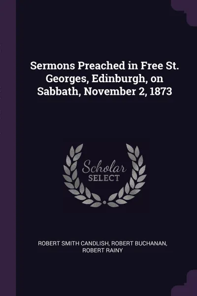 Обложка книги Sermons Preached in Free St. Georges, Edinburgh, on Sabbath, November 2, 1873, Robert Smith Candlish, Robert Buchanan, Robert Rainy