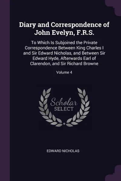 Обложка книги Diary and Correspondence of John Evelyn, F.R.S. To Which Is Subjoined the Private Correspondence Between King Charles I and Sir Edward Nicholas, and Between Sir Edward Hyde, Afterwards Earl of Clarendon, and Sir Richard Browne; Volume 4, Edward Nicholas