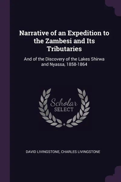 Обложка книги Narrative of an Expedition to the Zambesi and Its Tributaries. And of the Discovery of the Lakes Shirwa and Nyassa, 1858-1864, David Livingstone, Charles Livingstone