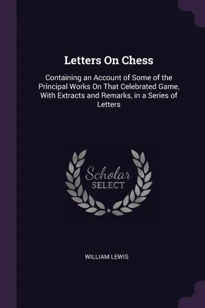 Обложка книги Letters On Chess. Containing an Account of Some of the Principal Works On That Celebrated Game, With Extracts and Remarks, in a Series of Letters, William Lewis