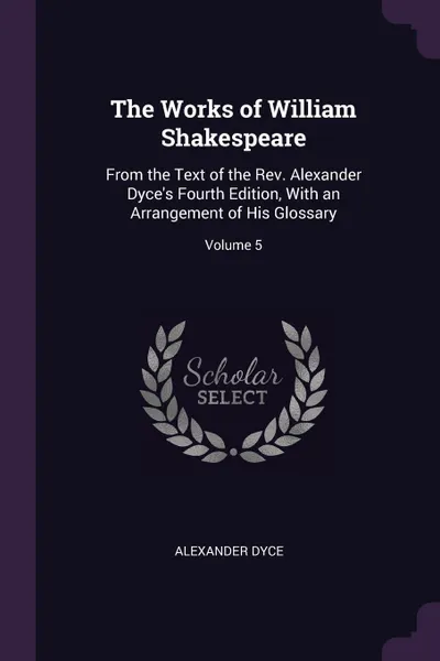 Обложка книги The Works of William Shakespeare. From the Text of the Rev. Alexander Dyce's Fourth Edition, With an Arrangement of His Glossary; Volume 5, Alexander Dyce