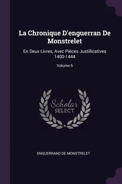 Обложка книги La Chronique D'enguerran De Monstrelet. En Deux Livres, Avec Pieces Justificatives 1400-1444; Volume 6, Enguerrand De Monstrelet