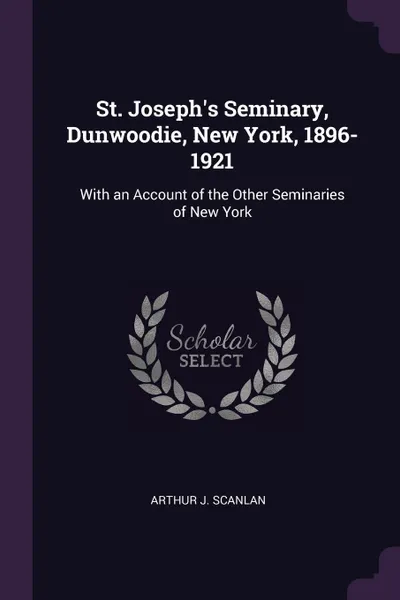 Обложка книги St. Joseph's Seminary, Dunwoodie, New York, 1896-1921. With an Account of the Other Seminaries of New York, Arthur J. Scanlan