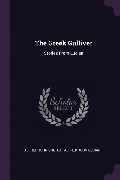 Обложка книги The Greek Gulliver. Stories From Lucian, Alfred John Church, Alfred John Lucian