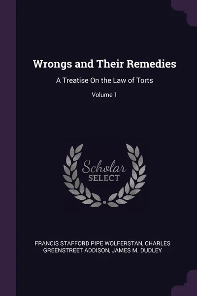 Обложка книги Wrongs and Their Remedies. A Treatise On the Law of Torts; Volume 1, Francis Stafford Pipe Wolferstan, Charles Greenstreet Addison, James M. Dudley