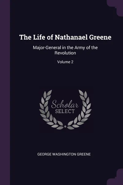Обложка книги The Life of Nathanael Greene. Major-General in the Army of the Revolution; Volume 2, George Washington Greene