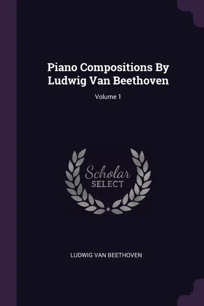 Обложка книги Piano Compositions By Ludwig Van Beethoven; Volume 1, Ludwig van Beethoven