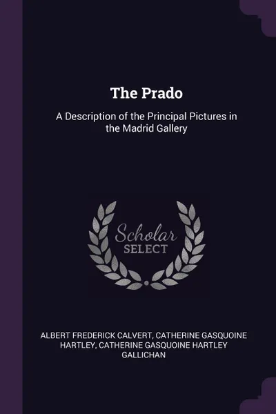 Обложка книги The Prado. A Description of the Principal Pictures in the Madrid Gallery, Albert Frederick Calvert, Catherine Gasquoine Hartley, Catherine Gasquoine Hartley Gallichan