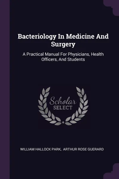 Обложка книги Bacteriology In Medicine And Surgery. A Practical Manual For Physicians, Health Officers, And Students, William Hallock Park