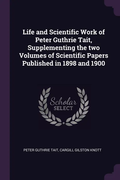 Обложка книги Life and Scientific Work of Peter Guthrie Tait, Supplementing the two Volumes of Scientific Papers Published in 1898 and 1900, Peter Guthrie Tait, Cargill Gilston Knott