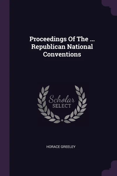 Обложка книги Proceedings Of The ... Republican National Conventions, Horace Greeley