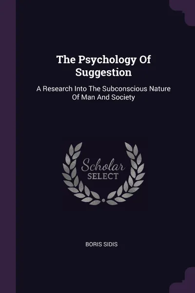 Обложка книги The Psychology Of Suggestion. A Research Into The Subconscious Nature Of Man And Society, Boris Sidis