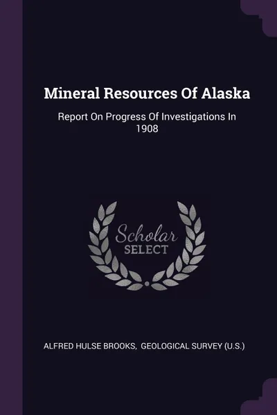 Обложка книги Mineral Resources Of Alaska. Report On Progress Of Investigations In 1908, Alfred Hulse Brooks