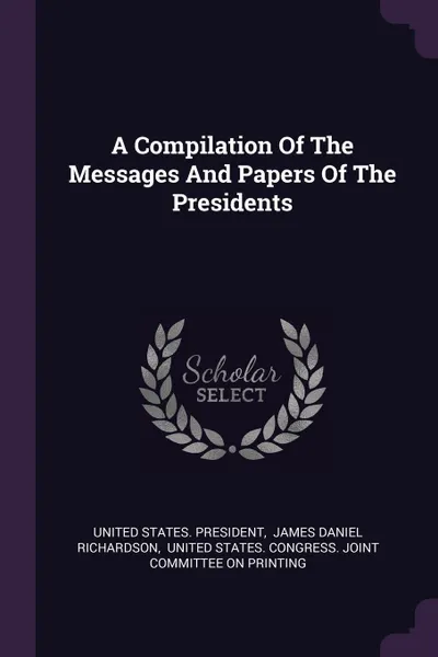 Обложка книги A Compilation Of The Messages And Papers Of The Presidents, United States. President