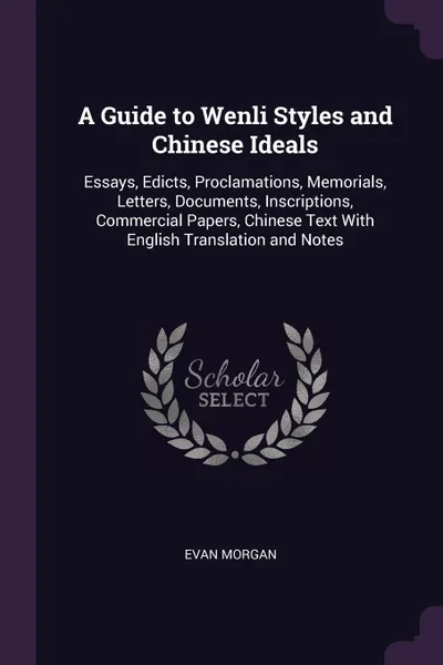 Обложка книги A Guide to Wenli Styles and Chinese Ideals. Essays, Edicts, Proclamations, Memorials, Letters, Documents, Inscriptions, Commercial Papers, Chinese Text With English Translation and Notes, Evan Morgan