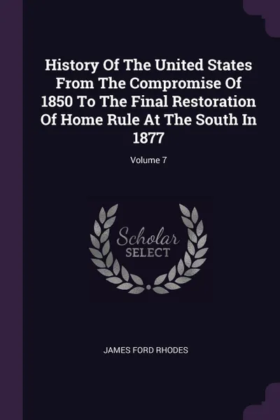 Обложка книги History Of The United States From The Compromise Of 1850 To The Final Restoration Of Home Rule At The South In 1877; Volume 7, James Ford Rhodes