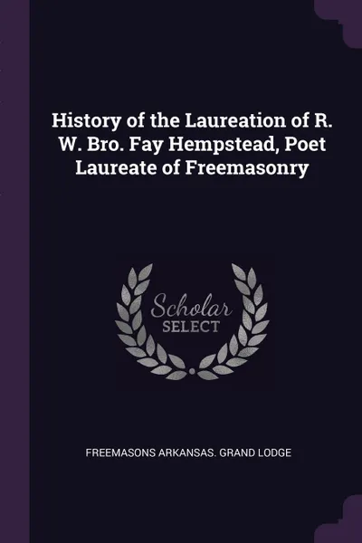 Обложка книги History of the Laureation of R. W. Bro. Fay Hempstead, Poet Laureate of Freemasonry, Freemasons Arkansas. Grand Lodge