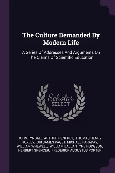 Обложка книги The Culture Demanded By Modern Life. A Series Of Addresses And Arguments On The Claims Of Scientific Education, John Tyndall, Arthur Henfrey