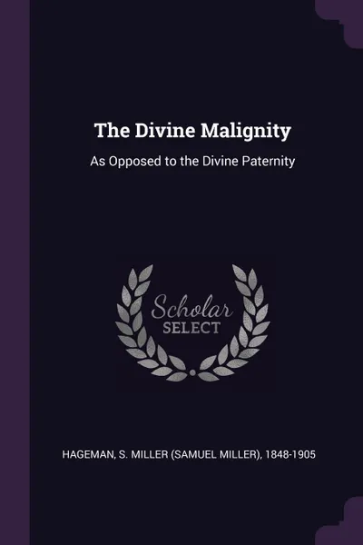 Обложка книги The Divine Malignity. As Opposed to the Divine Paternity, S Miller 1848-1905 Hageman