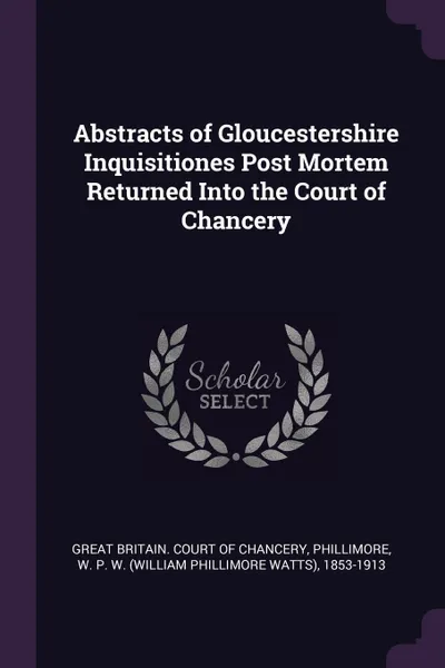 Обложка книги Abstracts of Gloucestershire Inquisitiones Post Mortem Returned Into the Court of Chancery, W P. W. 1853-1913 Phillimore