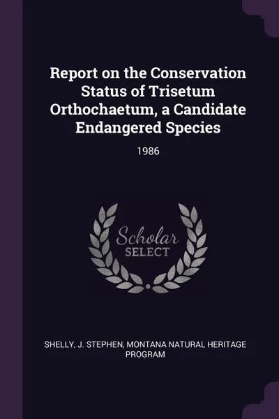 Обложка книги Report on the Conservation Status of Trisetum Orthochaetum, a Candidate Endangered Species. 1986, J Stephen Shelly, Montana Natural Heritage Program