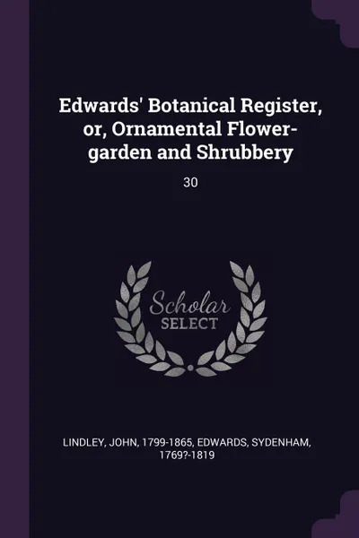 Обложка книги Edwards' Botanical Register, or, Ornamental Flower-garden and Shrubbery. 30, John Lindley, Sydenham Edwards