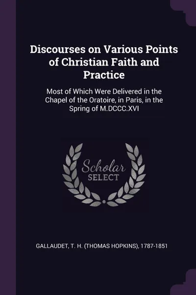 Обложка книги Discourses on Various Points of Christian Faith and Practice. Most of Which Were Delivered in the Chapel of the Oratoire, in Paris, in the Spring of M.DCCC.XVI, T H. 1787-1851 Gallaudet