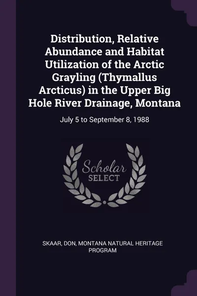 Обложка книги Distribution, Relative Abundance and Habitat Utilization of the Arctic Grayling (Thymallus Arcticus) in the Upper Big Hole River Drainage, Montana. July 5 to September 8, 1988, Don Skaar, Montana Natural Heritage Program