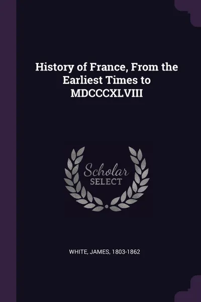 Обложка книги History of France, From the Earliest Times to MDCCCXLVIII, James White