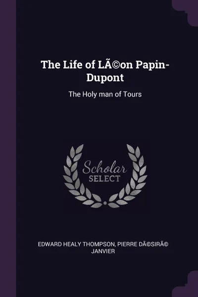 Обложка книги The Life of LA.on Papin-Dupont. The Holy man of Tours, Edward Healy Thompson, Pierre DÃ©sirÃ© Janvier