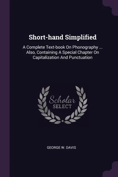 Обложка книги Short-hand Simplified. A Complete Text-book On Phonography ... Also, Containing A Special Chapter On Capitalization And Punctuation, George W. Davis