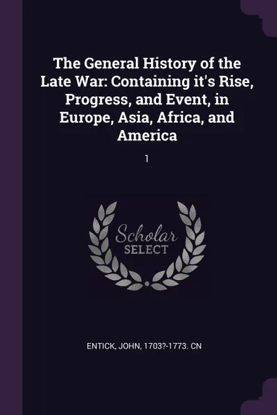 Обложка книги The General History of the Late War. Containing it's Rise, Progress, and Event, in Europe, Asia, Africa, and America: 1, John Entick