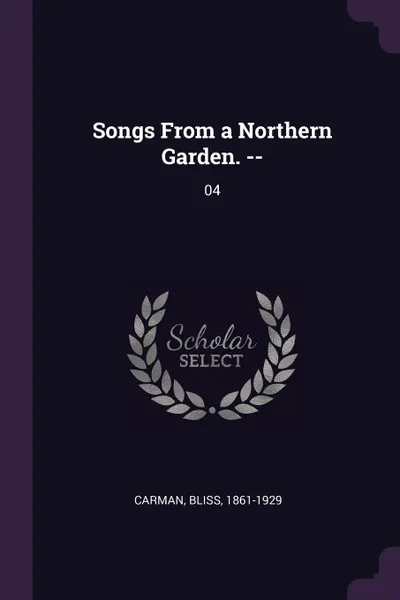 Обложка книги Songs From a Northern Garden. --. 04, Bliss Carman