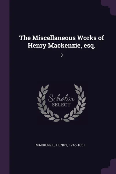 Обложка книги The Miscellaneous Works of Henry Mackenzie, esq. 3, Henry Mackenzie