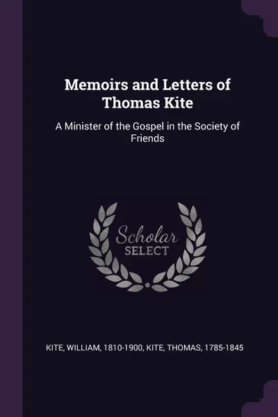 Обложка книги Memoirs and Letters of Thomas Kite. A Minister of the Gospel in the Society of Friends, William Kite, Thomas Kite