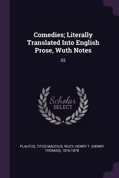 Обложка книги Comedies; Literally Translated Into English Prose, Wuth Notes. 02, Titus Maccius Plautus, Henry T. 1816-1878 Riley